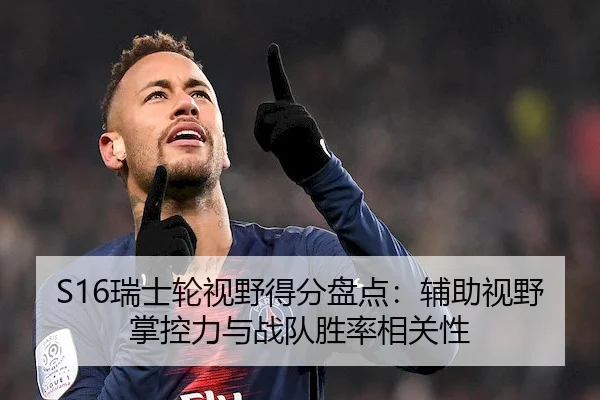 S16瑞士轮视野得分盘点：辅助视野掌控力与战队胜率相关性